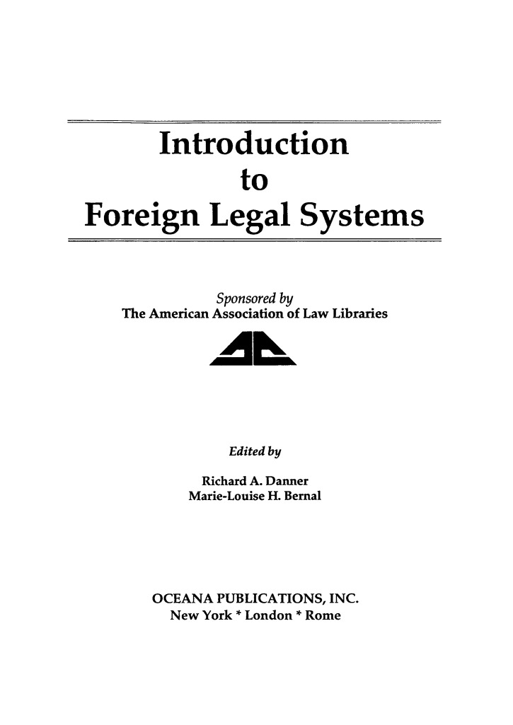 handle is hein.cow/introflsys0001 and id is 1 raw text is: 








        Introduction

                to

Foreign Legal Systems


          Sponsored by
The American Association of Law Libraries

         AL






           Edited by

        Richard A. Danner
        Marie-Louise H. Bernal






   OCEANA PUBLICATIONS, INC.
     New York * London * Rome


