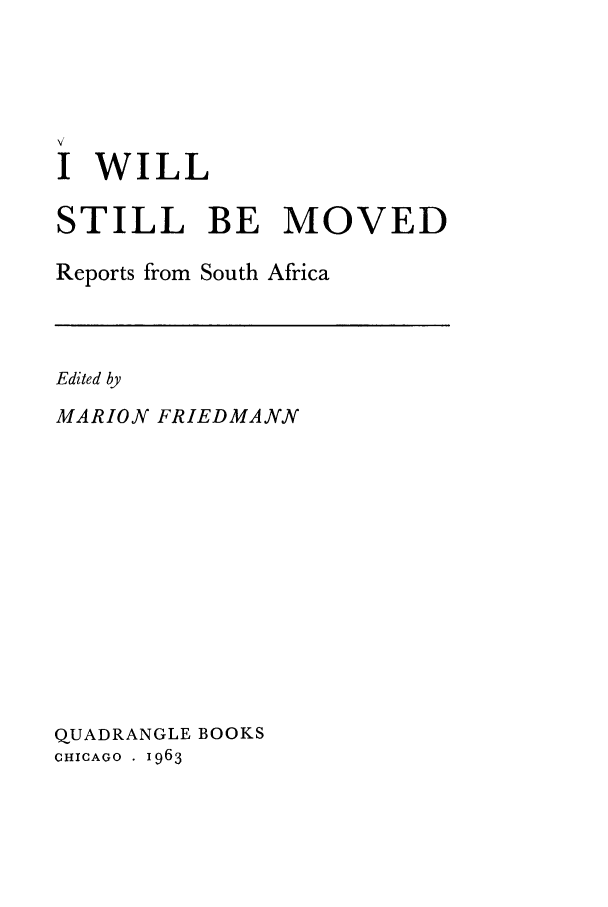 handle is hein.cow/iwimov0001 and id is 1 raw text is: I WILL
STILL BE MOVED
Reports from South Africa

Edited by
MARION FRIEDMANN

QUADRANGLE BOOKS
CHICAGO  1963


