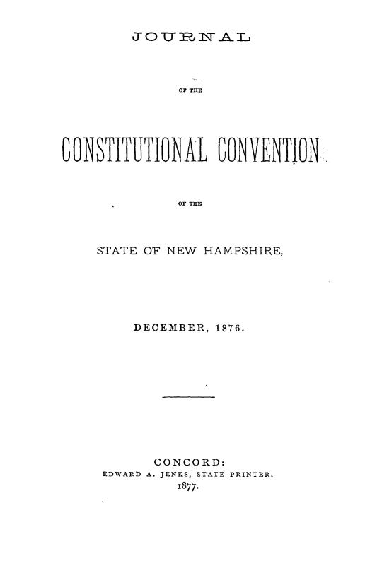 handle is hein.cow/jcocvnh0001 and id is 1 raw text is: %0 TOT -\A- I.

O THE
CONSTITUTIONAL CONVENTION-.
OF TH
STATE OF NEW HAMPSHIRE,

DECEMBER, 1876.
CONCORD:
EDWARD A. JENKS, STATE PRINTER.
1877.


