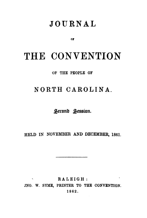 handle is hein.cow/jcopnor0002 and id is 1 raw text is: JOURNAL
01
THE CONVENTION
OF THE PEOPLE OF
NORTH CAROLINA.
Seconb session.
HELD IN NOVEMBER AND DECEMBER, 1861.
RALEIGH :
JNO. W. SYME, PRINTER TO THE CONVENTION.
1862.


