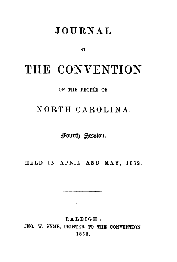 handle is hein.cow/jcopnor0004 and id is 1 raw text is: JOURNAL
OF
THE CONVENTION

OF THE PEOPLE OF
NORTH CAROLINA.
joutb 5sts011.

HELD IN APRIL AND MAY,

1862.

RALEIGH:
JNO. W. SYME, PRINTER TO THE CONVENTION.
1862.


