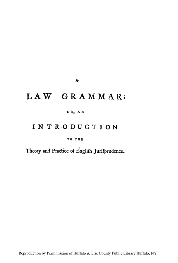 handle is hein.cow/lawgrama0001 and id is 1 raw text is: A

LAW GRAMMAR;
O R, AN
INTRODUCTION
TO THE
Theory and Pradice of E'nglifh Jurifprudence.

Reproduction by Permnmission of Buffalo & Erie County Public Library Buffalo, NY


