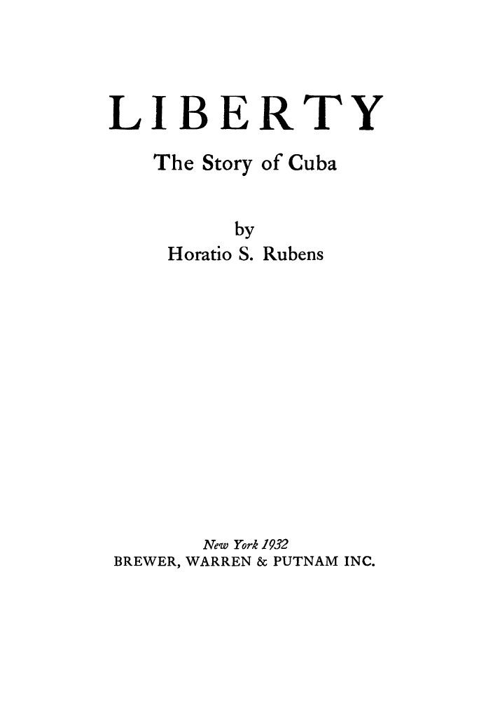 handle is hein.cow/libecub0001 and id is 1 raw text is: LIBERTY
The Story of Cuba
by
Horatio S. Rubens
New York 1932
BREWER, WARREN & PUTNAM INC.



