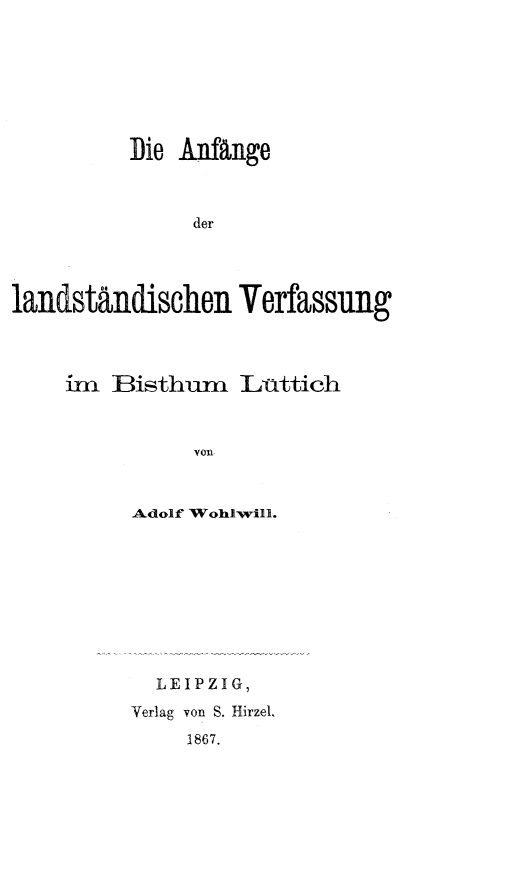 handle is hein.cow/lndvbisl0001 and id is 1 raw text is: 





          Die Anfange


                der



landständischen Verfassung


im  Bisthum    L-attich


           von


      Adolf WohiwNill.


  LEIPZIG,
Verlag von S. Hirzel,
     1867.


