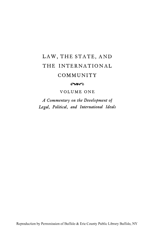 handle is hein.cow/lsintcom0001 and id is 1 raw text is: LAW, THE STATE, AND
THE INTERNATIONAL
COMMUNITY
VOLUME ONE
A Commentary on the Development of
Legal, Political, and International Ideals

Reproduction by Permmission of Buffalo & Erie County Public Library Buffalo, NY


