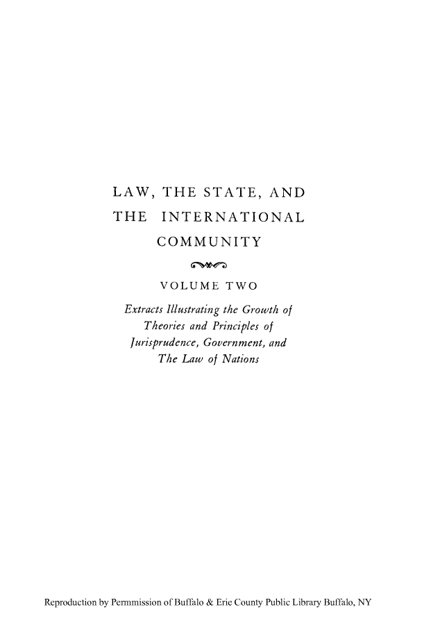 handle is hein.cow/lsintcom0002 and id is 1 raw text is: LAW, THE STATE, AND
THE INTERNATIONAL
COMMUNITY
VOLUME TWO
Extracts Illustrating the Growth of
Theories and Principles of
Jurisprudence, Government, and
The Law of Nations

Reproduction by Permmission of Buffalo & Erie County Public Library Buffalo, NY


