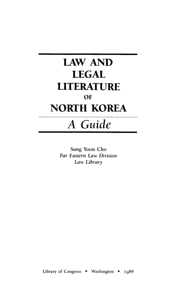 handle is hein.cow/lwlelitnk0001 and id is 1 raw text is: 





   LAW AND
      LEGAL
  LITERATURE
         OF
NORTH KOREA

     A  Guide

     Sung Yoon Cho
   Far Eastern Law Division
      Law Library


Library of Congress * Washington * 1988


