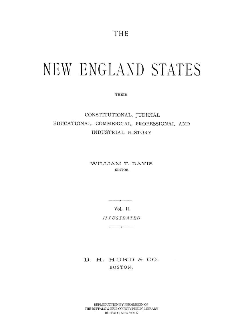handle is hein.cow/nestacjec0002 and id is 1 raw text is: 




                     THE






NEW ENGLAND STATES



                     THEIR



            CONSTITUTIONAL, JUDICIAL
   EDUCATIONAL, COMMERCIAL, PROFESSIONAL AND
              INDUSTRIAL HISTORY





              WILLIAM T. DAVIS
                     EDITOR






                     Vol. I1.

                  ILL US TR A TED


D. H. HURD


& Co.


       BOSTON.






   REPRODUCTION BY PERMISSION OF
THE BUFFALO & ERIE COUNTY PUBLIC LIBRARY
      BUFFALO, NEW YORK


