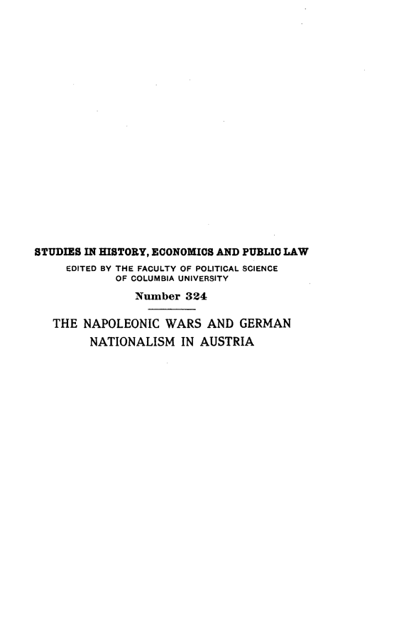 handle is hein.cow/nwgnawcl0001 and id is 1 raw text is: STUDIES IN HISTORY, ECONOMICS AND PUBLIC LAW
EDITED BY THE FACULTY OF POLITICAL SCIENCE
OF COLUMBIA UNIVERSITY
Number 324
THE NAPOLEONIC WARS AND GERMAN
NATIONALISM IN AUSTRIA


