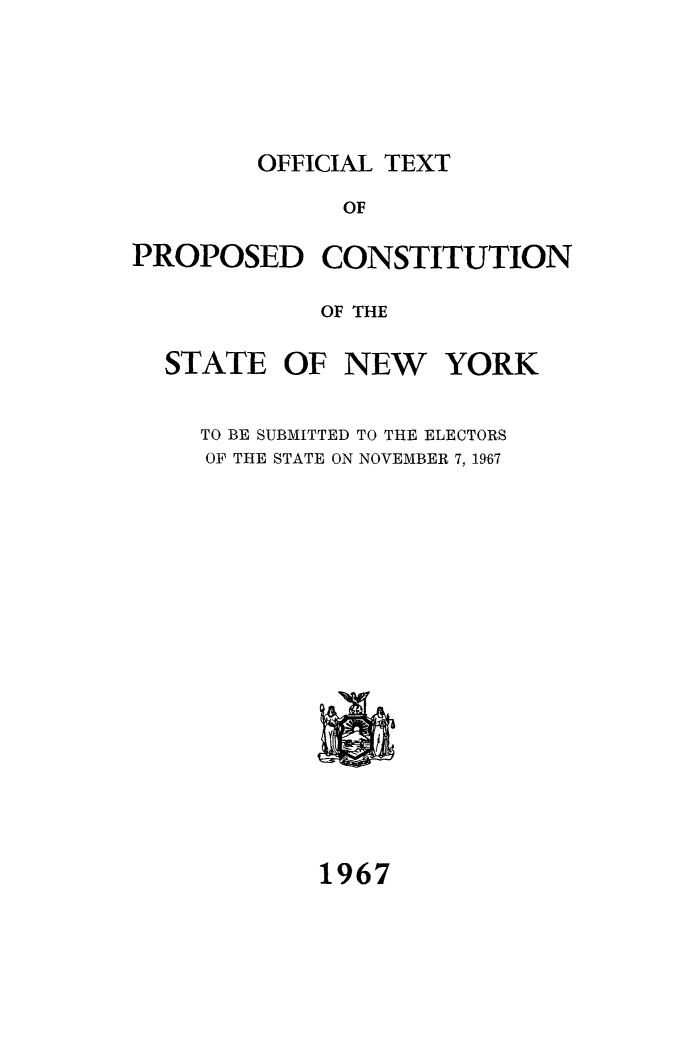 handle is hein.cow/oftxpcstny0001 and id is 1 raw text is: OFFICIAL TEXT

OF
PROPOSED CONSTITUTION
OF THE
STATE OF NEW YORK

TO BE SUBMITTED TO THE ELECTORS
OF THE STATE ON NOVEMBER 7, 1967

1967


