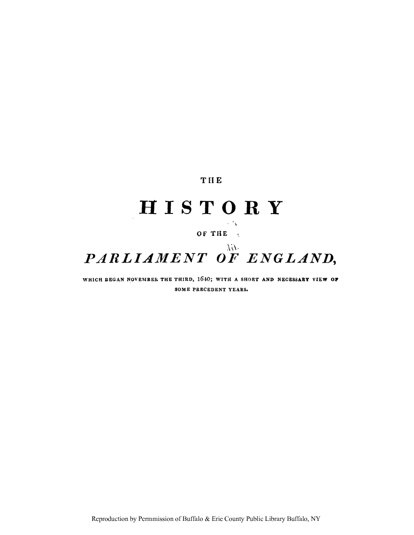 handle is hein.cow/parlen0001 and id is 1 raw text is: THE

HISTORY
OF TIE
PARLIAMENT OF ENG LAND,
WHICH BEGAN NOVEMBE. THE THIRD, 1640; WITH A SHORT AND NECESSARY VIEW OF
SOME PRECEDENT YEARS.

Reproduction by Permnmission of Buffalo & Erie County Public Library Buffalo, NY


