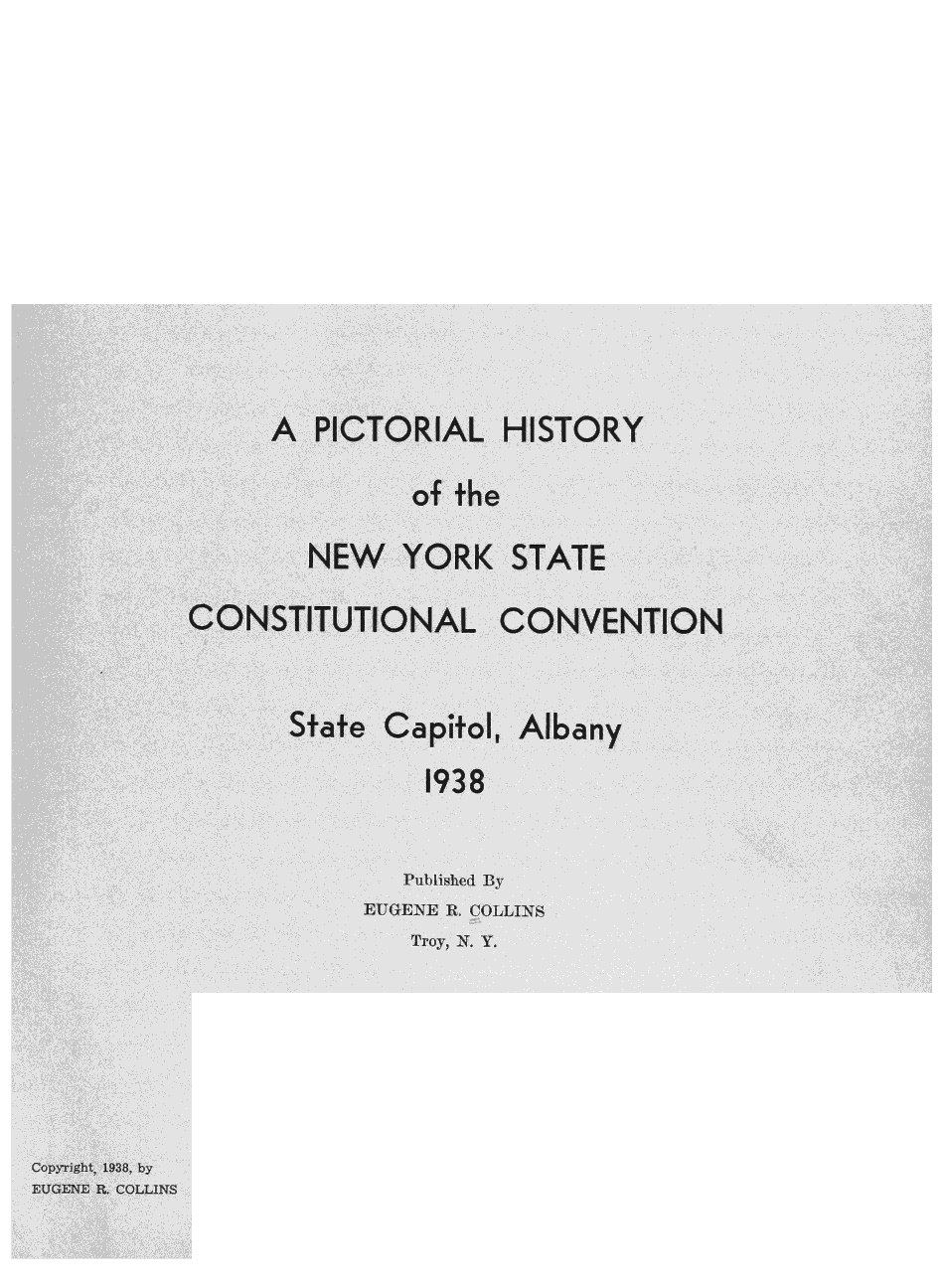 handle is hein.cow/phnyscocv0001 and id is 1 raw text is: 











                A  PICTORIAL HISTORY

                         of the

                  NEW YORK STATE

          CONSTITUTIONAL CONVENTION


                 State  Capitol, Albany
                          1938

                          Published By
                      EUGENE R. COLLINS
                         Troy, N. Y.





Copyright, 1938, by
EUGEN R. COLLINS


