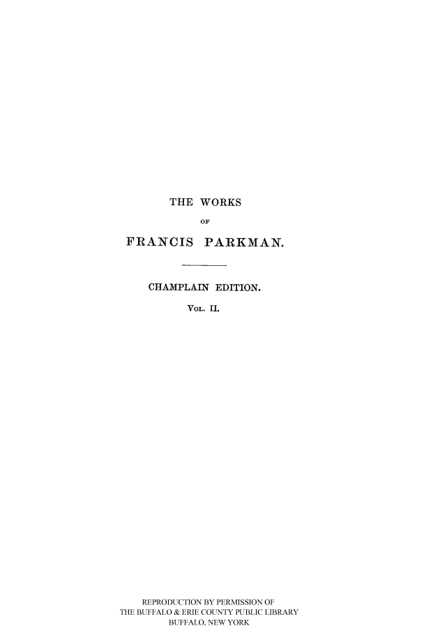 handle is hein.cow/piofranw0002 and id is 1 raw text is: THE WORKS

FRANCIS

PARKMAN.

CHAMPLAIN EDITION.
VoL. II.
REPRODUCTION BY PERMISSION OF
THE BUFFALO & ERIE COUNTY PUBLIC LIBRARY
BUFFALO, NEW YORK


