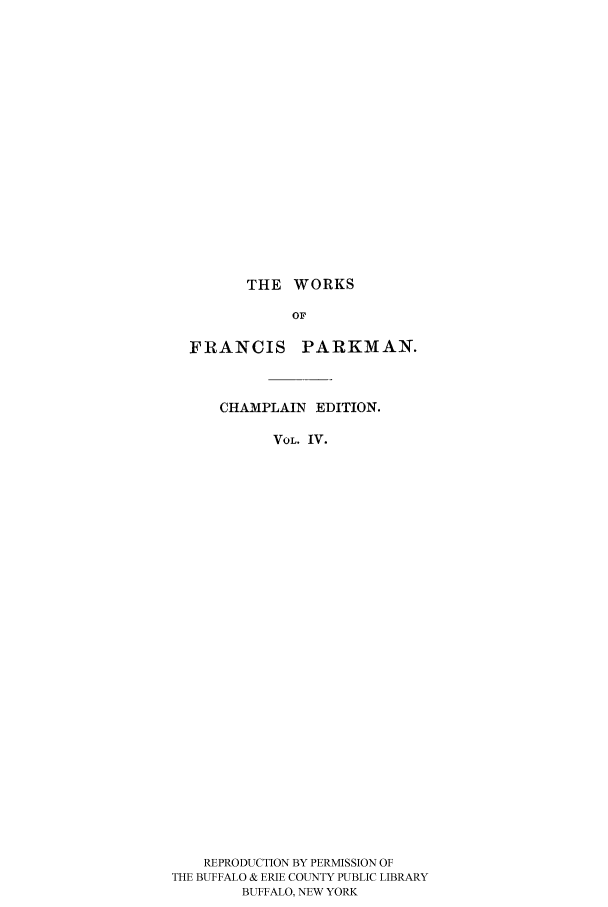 handle is hein.cow/piofranw0004 and id is 1 raw text is: THE WORKS
OF
FRANCIS PARKMAN.
CHAMPLAIN EDITION.
VOL. IV.
REPRODUCTION BY PERMISSION OF
THE BUFFALO & ERIE COUNTY PUBLIC LIBRARY
BUFFALO, NEW YORK


