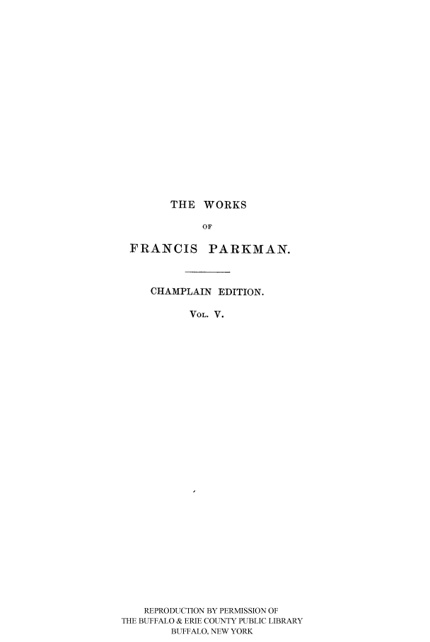 handle is hein.cow/piofranw0005 and id is 1 raw text is: THE WORKS
OF
FRANCIS PARKMAN.
CHAMPLAIN EDITION.
VOL. V.
REPRODUCTION BY PERMISSION OF
THE BUFFALO & ERIE COUNTY PUBLIC LIBRARY
BUFFALO, NEW YORK


