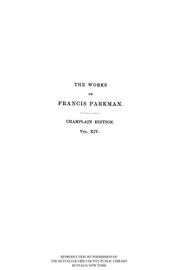 handle is hein.cow/piofranw0014 and id is 1 raw text is: THE WORKS

OF
FRANCIS PARKMAN.
CHAMPLAIN EDITION.
VOL. XIV.
REPRODUCTION BY PERMISSION OF
THE BUFFALO & ERIE COUNTY PUBLIC LIBRARY
BUFFALO, NEW YORK


