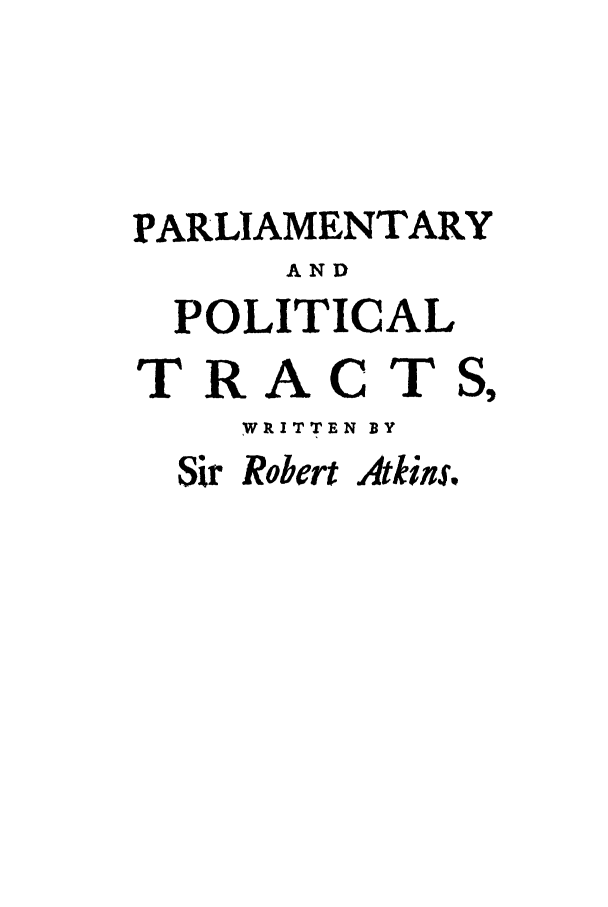 handle is hein.cow/ppotrct0001 and id is 1 raw text is: PARLIAMENTARY
AND
POLITICAL
TRACTS,
WRITTEN BY
Sir Robert Atkins.


