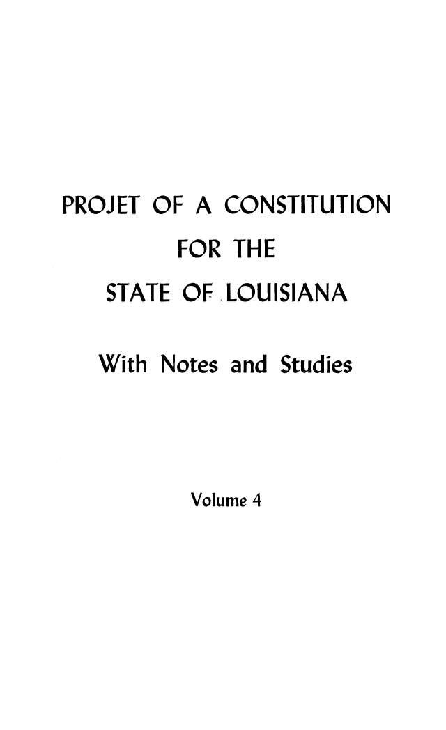 handle is hein.cow/prjcla0005 and id is 1 raw text is: PROJET OF

A CONSTITUTION

FOR THE

STATE

OF LOUISIANA

With Notes

and Studies

Volume 4


