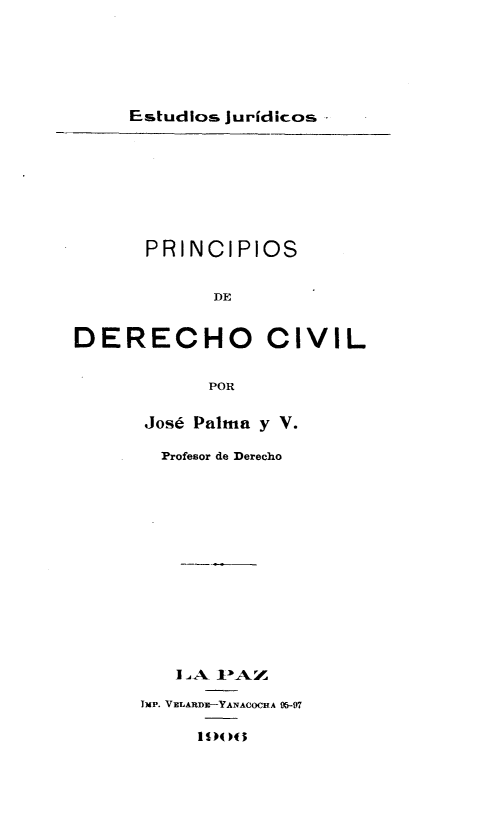 handle is hein.cow/psddrocl0001 and id is 1 raw text is: Estudios juridicos

PRINCIPIOS
DE
DERECHO CIVIL
POR

JOSE Palmna y V.
Profesor de Derecho
I.A IYA.
hIp. VELARDIC-YANACOCHA 95-97
11)( M


