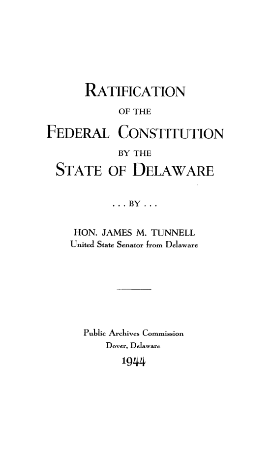 handle is hein.cow/ratfcdel0001 and id is 1 raw text is: RATIFICATION
OF THE
FEDERAL CONSTITUTION

STATE

BY THE
OF DELAWARE

HON. JAMES M. TUNNELL
United State Senator from Delaware
Public Archives Commission
Dover, Delaware
1944


