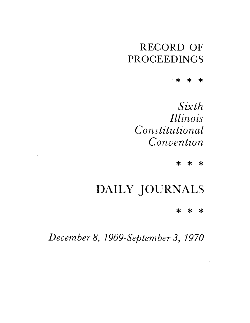 handle is hein.cow/repsixcoco0001 and id is 1 raw text is: RECORD OF

PROCEEDINGS
Sixth
Illinois
Constitutional
Convention
DAILY JOURNALS

1969-September 3, 1970

December 8,


