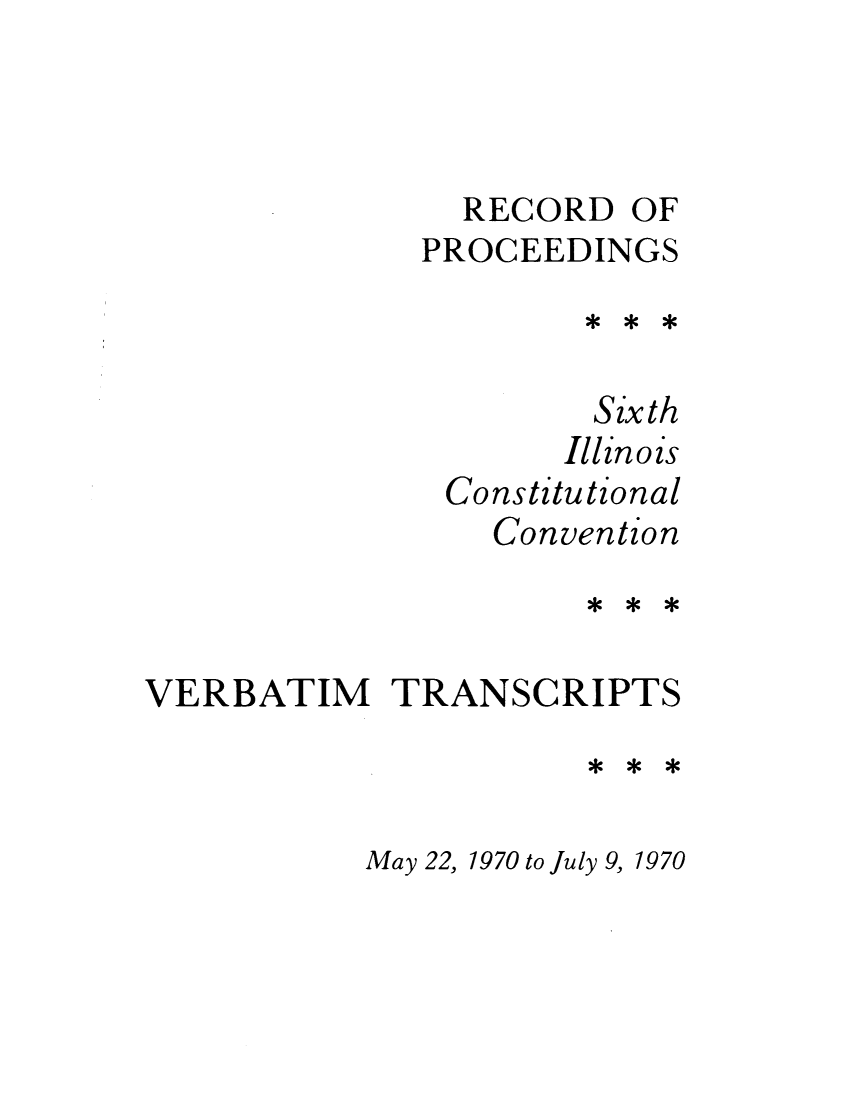 handle is hein.cow/repsixcoco0003 and id is 1 raw text is: RECORD OF
PROCEEDINGS
Sixth
Illinois
Constitu tional
Convention
VERBATIM TRANSCRIPTS

May 22, 1970 to July 9, 1970


