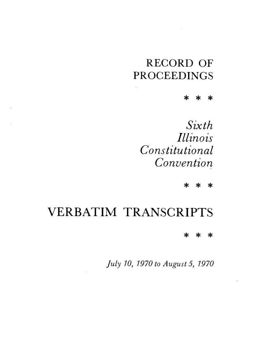 handle is hein.cow/repsixcoco0004 and id is 1 raw text is: RECORD OF
PROCEEDINGS
Sixth
Illinois
Constitutional
Convention
VERBATIM TRANSCRIPTS
July 10, 1970 to August 5, 1970


