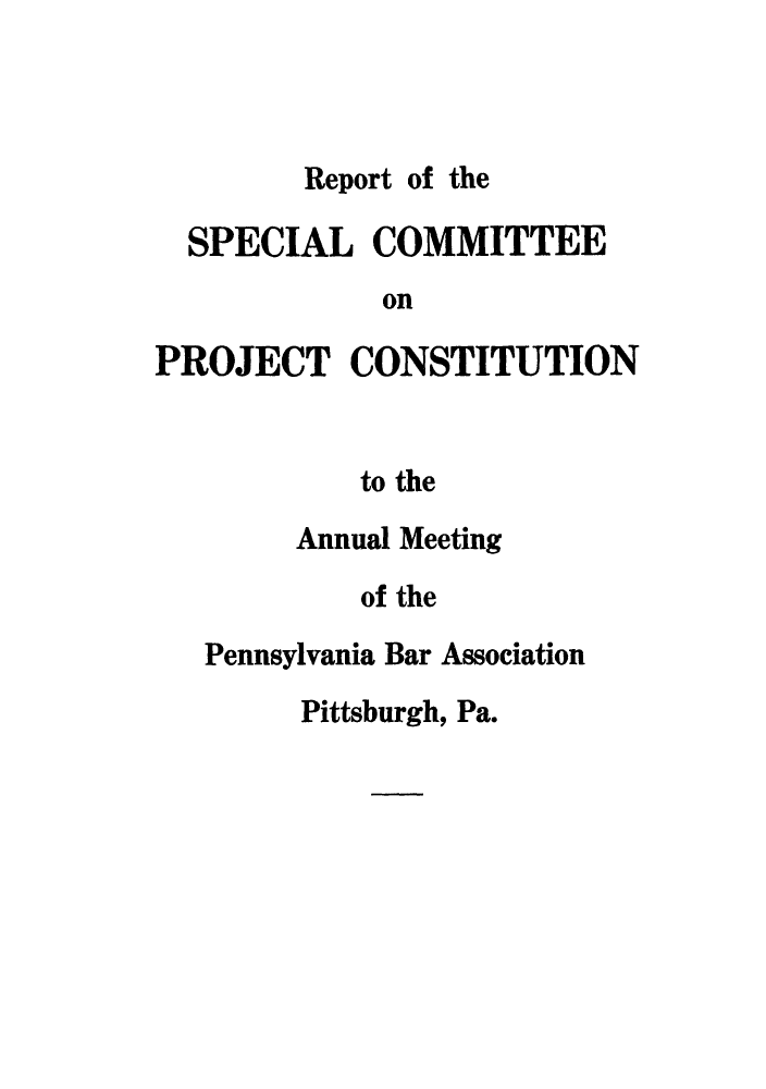 handle is hein.cow/rsannpen0001 and id is 1 raw text is: Report of the

SPECIAL COMMITTEE
on
PROJECT CONSTITUTION
to the

Annual Meeting
of the
Pennsylvania Bar Association
Pittsburgh, Pa.


