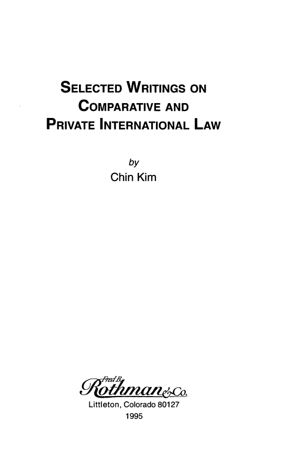 handle is hein.cow/sewritatinl0001 and id is 1 raw text is: ï»¿SELECTED WRITINGS ON
COMPARATIVE AND
PRIVATE INTERNATIONAL LAW
by
Chin Kim
Littleton, Colorado 80127
1995



