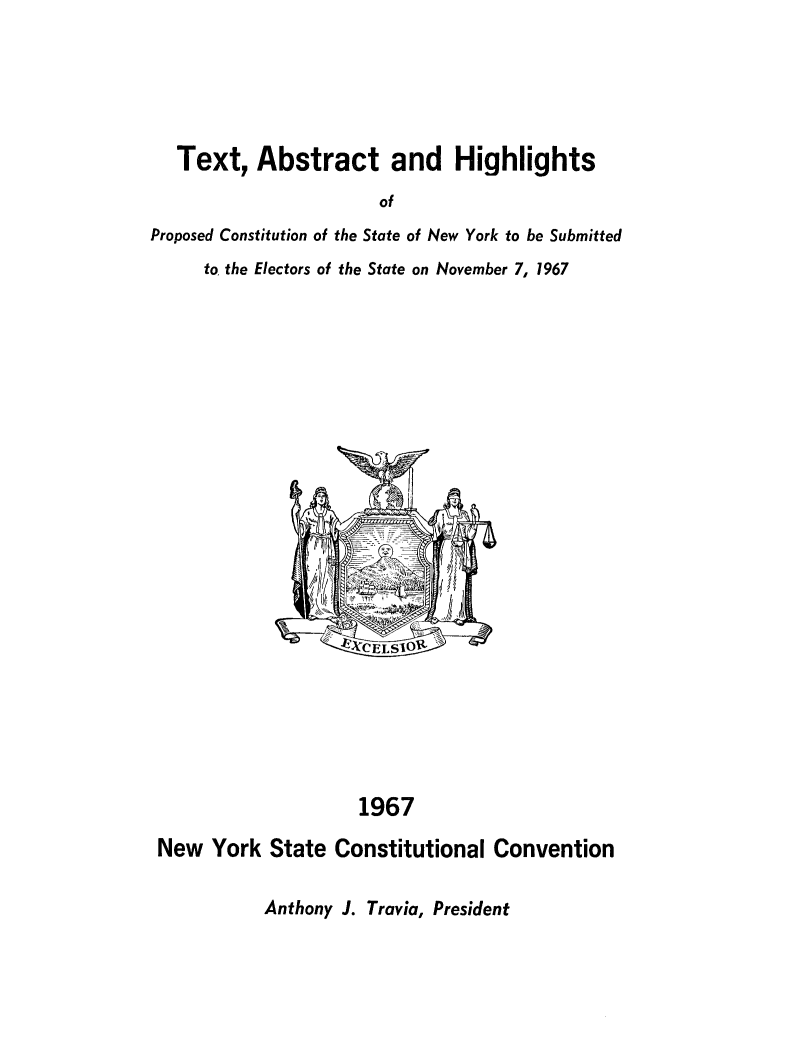 handle is hein.cow/tahpcst0001 and id is 1 raw text is: 





   Text, Abstract and Highlights
                       of
Proposed Constitution of the State of New York to be Submitted
     to, the Electors of the State on November 7, 1967


1967


New York State Constitutional Convention


Anthony J. Travia, President


