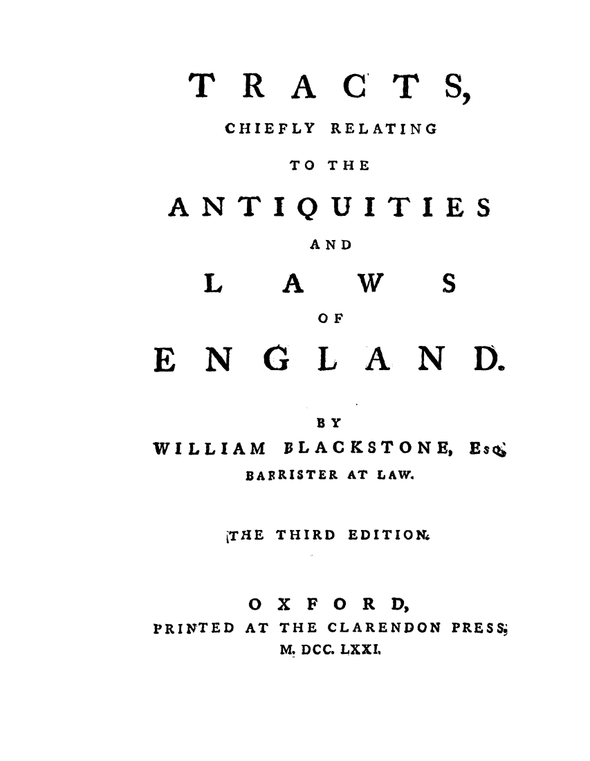 handle is hein.cow/tchiefa0001 and id is 1 raw text is: R

A

CHIEFLY

C

T

RELATING

TO THE

ANTI

Q

UITIE

AND

L

E

N

A

G

OF
L

W

A

N

BY

WILLIAM

DLAC KSTONE,

BAERISTER AT LAW.

jTHE THIRD

EDITION4

OX FOR D,
PRINTED AT THE CLARENDON

PRESS,

M. DCC. LXXL

T

S

S

D.

Estj


