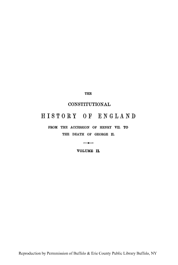 handle is hein.cow/tlhiacc0002 and id is 1 raw text is: THE
CONSTITUTIONAL
HISTORY          OF    ENGLAND
FROM THE ACCESSION OF HENRY VII. TO
THE DEATH OF GEORGE II.
VOLUME IL

Reproduction by Permmission of Buffalo & Erie County Public Library Buffalo, NY


