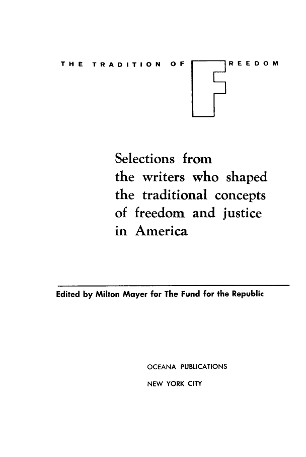 handle is hein.cow/trafree0001 and id is 1 raw text is: THE  TRADITION  OF

Selections from
the writers who shaped
the traditional concepts
of freedom and justice
in America

Edited by Milton Mayer for The Fund for the Republic
OCEANA PUBLICATIONS
NEW YORK CITY

r  R  E  E  D  M


