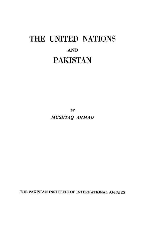 handle is hein.cow/unndpkt0001 and id is 1 raw text is: THE UNITED NATIONS
AND
PAKISTAN
BY

MUSHTAQ AHMAD

THE PAKISTAN INSTITUTE OF INTERNATIONAL AFFAIRS


