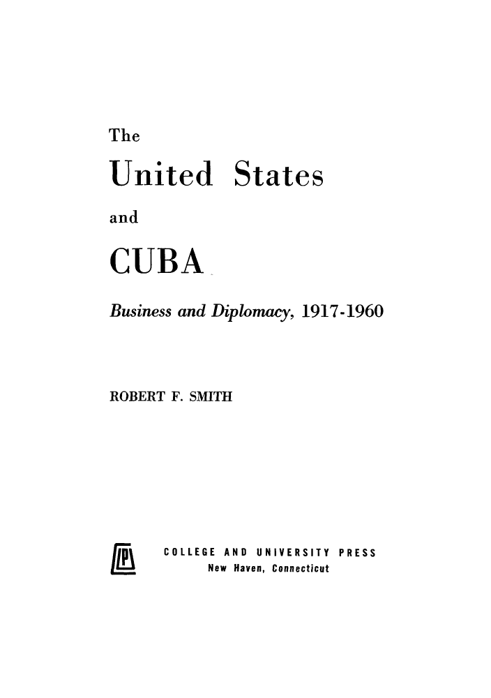 handle is hein.cow/uscubu0001 and id is 1 raw text is: The

United States
and
CUBA

Business and Diplomacy, 1917-1960
ROBERT F. SMITH
 COLLEGE  AND  UNIVERSITY  PRESS

New Haven, Connecticut

UU.


