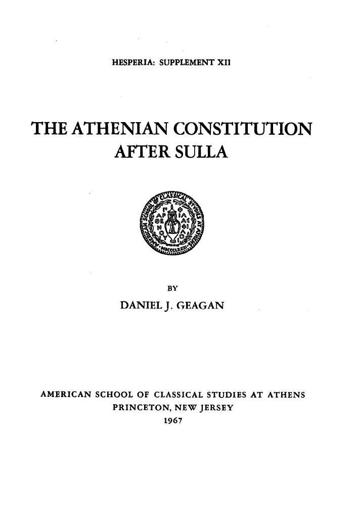 handle is hein.cow/xxacas0001 and id is 1 raw text is: HESPERIA: SUPPLEMENT XII

THE ATHENIAN CONSTITUTION
AFTER SULLA
BY
DANIEL J. GEAGAN

AMERICAN SCHOOL OF CLASSICAL STUDIES AT ATHENS
PRINCETON, NEW JERSEY
1967


