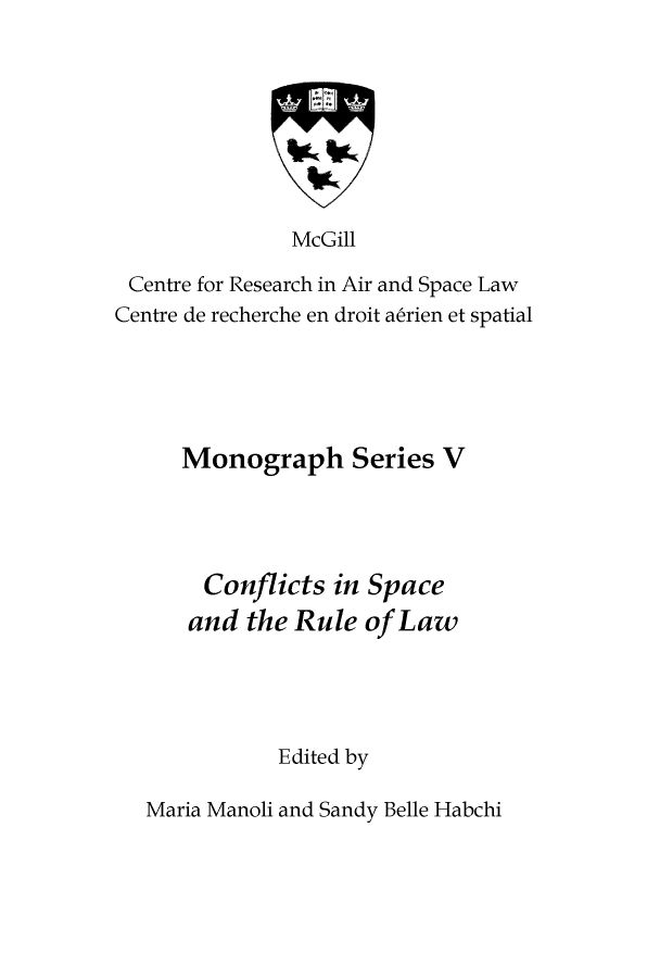 handle is hein.crasl/cofsprul0001 and id is 1 raw text is: 








               McGill

 Centre for Research in Air and Space Law
Centre de recherche en droit abrien et spatial


Monograph Series V




  Conflicts  in Space
  and the Rule of Law




        Edited by


Maria Manoli and Sandy Belle Habchi


