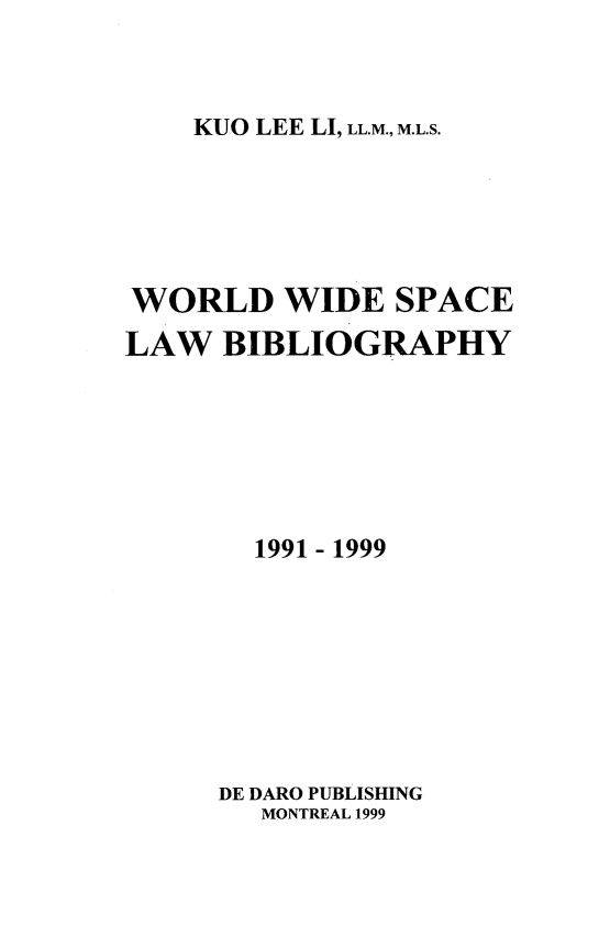 handle is hein.crasl/woidsplb0007 and id is 1 raw text is: 



KUO LEE LI, LL.M., M.L.S.


WORLD WIDE SPACE
LAW   BIBLIOGRAPHY






       1991 - 1999








     DE DARO PUBLISHING
        MONTREAL 1999


