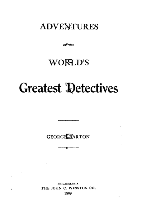 handle is hein.crimpun/adwgdet0001 and id is 1 raw text is: 




     ADVENTURES






       WOMUID'S




Greatest etectives








       GEORGI ,ARTON








          PHILADELPHIA
     THE JOHN C. WINSTON CO.
           1909


