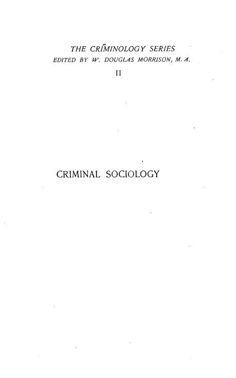 handle is hein.crimpun/crmsclgy0001 and id is 1 raw text is: 




    THE CRIMINOLOGY SERIES
EDITED BY W. DOUGLAS MORRISON, M. A.
             lI











 CRIMINAL SOCIOLOGY


