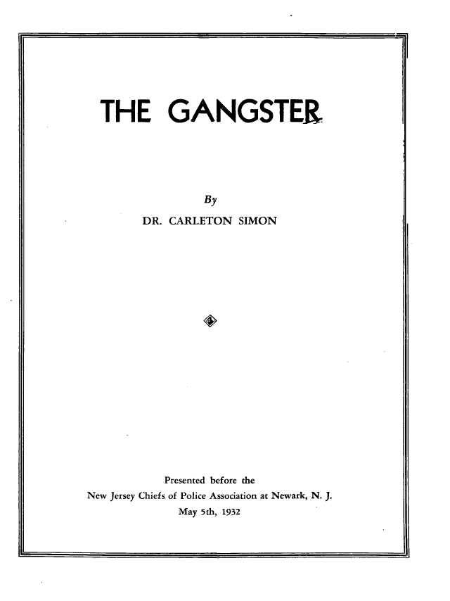 handle is hein.crimpun/gngst0001 and id is 1 raw text is: 








THE GANGSTER






               By

      DR. CARLETON SIMON


            Presented before the
New Jersey Chiefs of Police Association at Newark, N. J.
              May 5th, 1932


