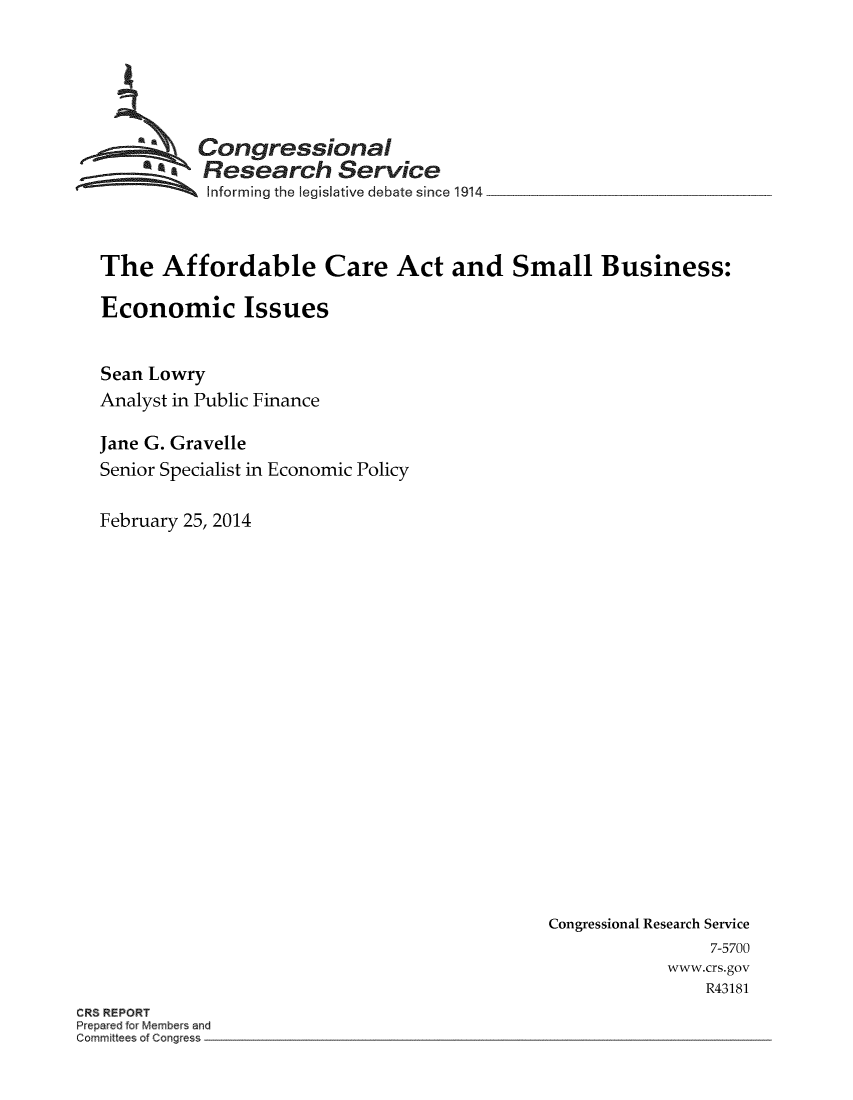 handle is hein.crs/acasb0001 and id is 1 raw text is: Congressional
GResearch Service
Informing the legislative debate since 1914
The Affordable Care Act and Small Business:
Economic Issues
Sean Lowry
Analyst in Public Finance
Jane G. Gravelle
Senior Specialist in Economic Policy
February 25, 2014

Congressional Research Service
7-5700
www.crs.gov
R43181

CRS REPORT
Prepared for Members and
Committees of Congress



