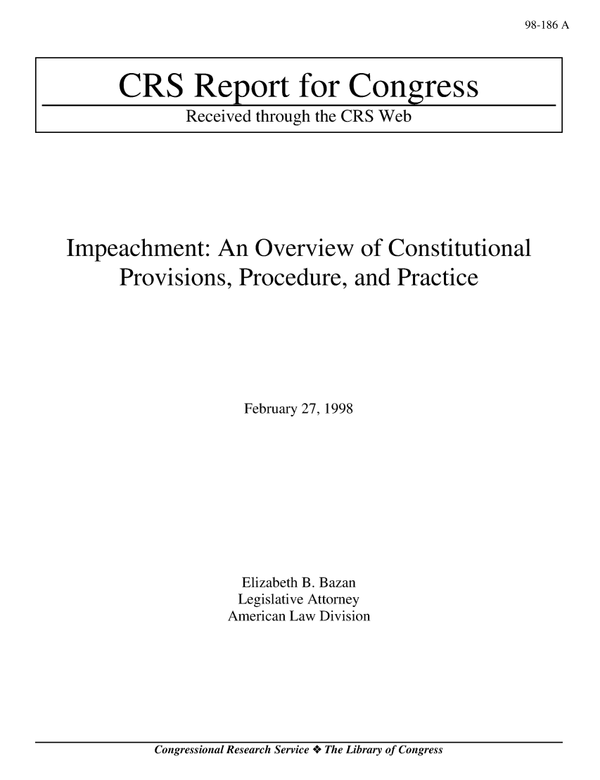 handle is hein.crs/crsaapb0001 and id is 1 raw text is: 98-186 A

Impeachment: An Overview of Constitutional
Provisions, Procedure, and Practice
February 27, 1998
Elizabeth B. Bazan
Legislative Attorney
American Law Division

Congressional Research Service oe The Library of Congress

CRS Report for Congress
Received through the CRS Web


