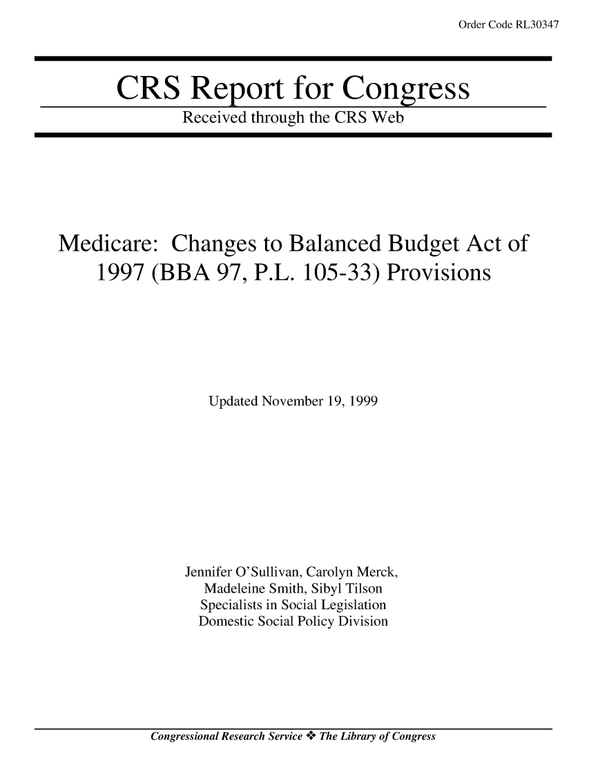 handle is hein.crs/crsabno0001 and id is 1 raw text is: Order Code RL30347

CRS Report for Congress
Received through the CRS Web

Medicare: Changes to Balanced Budget Act of
1997 (BBA 97, P.L. 105-33) Provisions
Updated November 19, 1999
Jennifer O'Sullivan, Carolyn Merck,
Madeleine Smith, Sibyl Tilson
Specialists in Social Legislation
Domestic Social Policy Division

Congressional Research Service °* The Library of Congress



