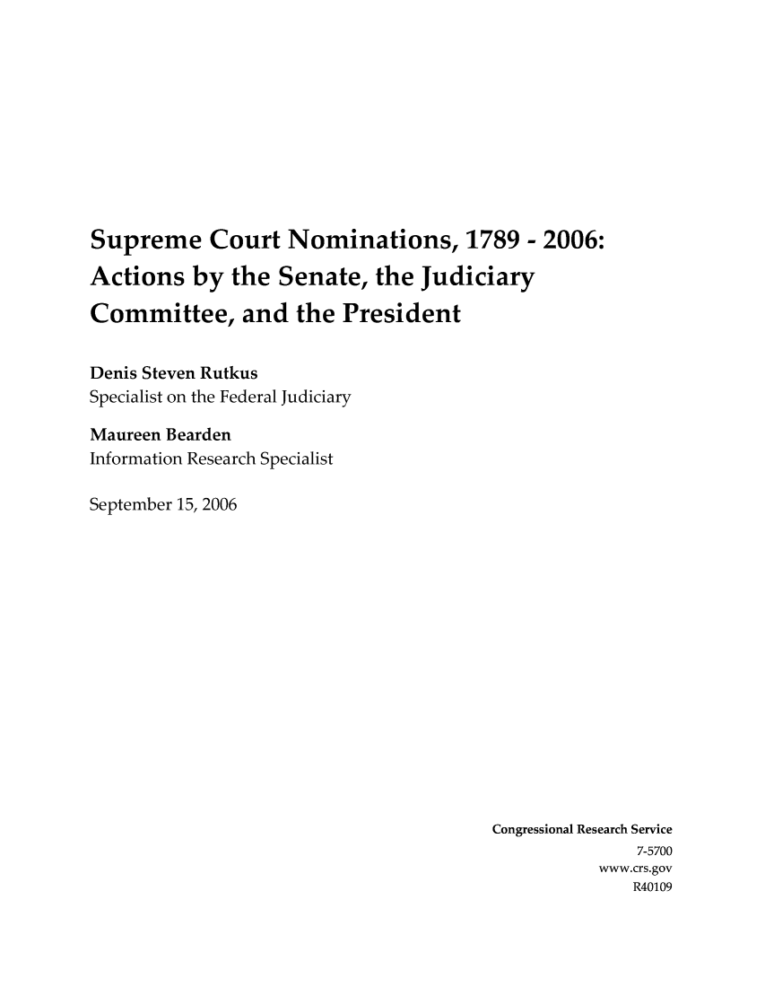 handle is hein.crs/crsaeuk0001 and id is 1 raw text is: Supreme Court Nominations, 1789 - 2006:
Actions by the Senate, the Judiciary
Committee, and the President
Denis Steven Rutkus
Specialist on the Federal Judiciary
Maureen Bearden
Information Research Specialist
September 15, 2006

Congressional Research Service
7-5700
www.crs.gov
R40109


