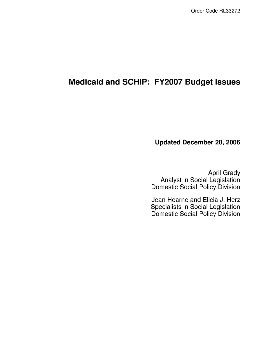 handle is hein.crs/crsaewc0001 and id is 1 raw text is: Order Code RL33272

Medicaid and SCHIP: FY2007 Budget Issues
Updated December 28, 2006
April Grady
Analyst in Social Legislation
Domestic Social Policy Division
Jean Hearne and Elicia J. Herz
Specialists in Social Legislation
Domestic Social Policy Division


