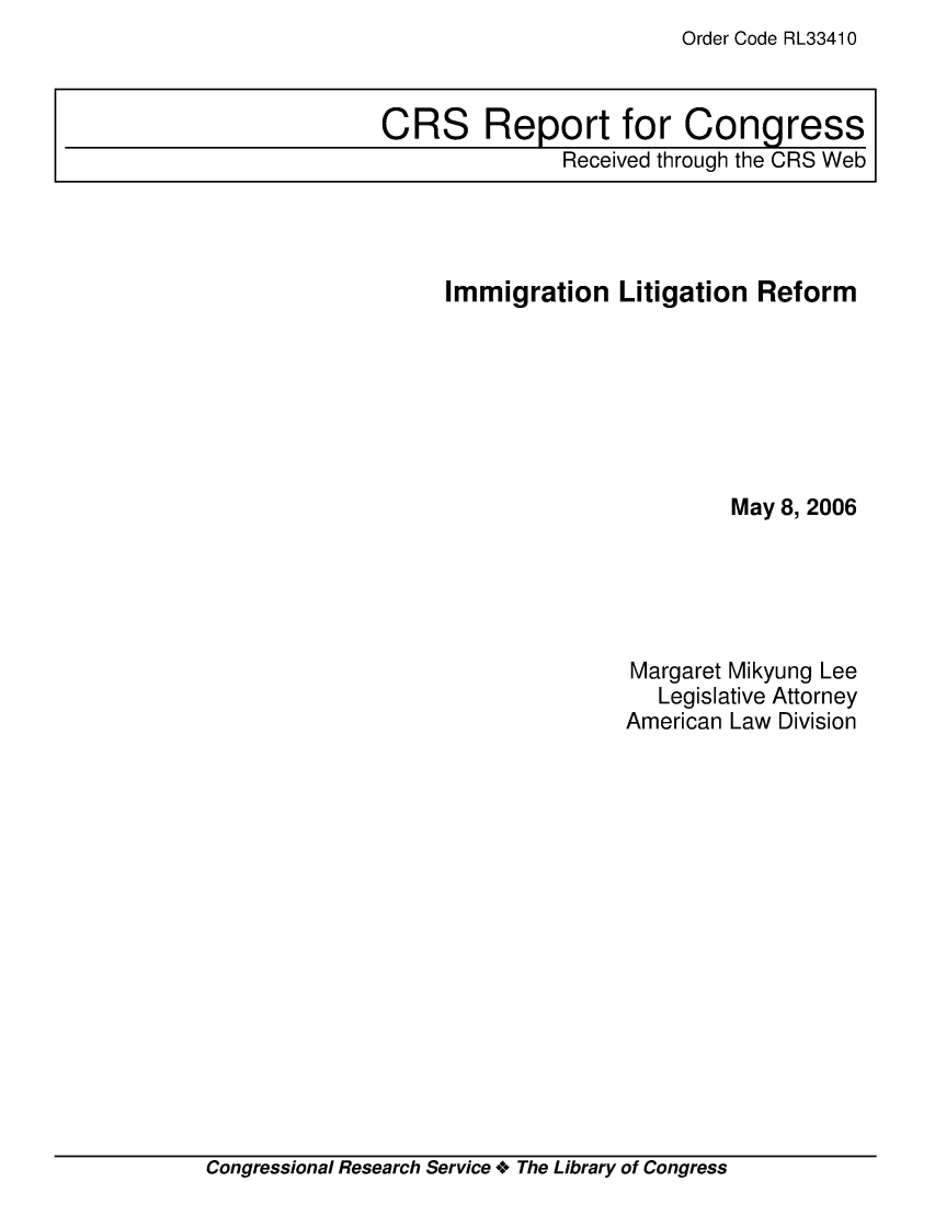 handle is hein.crs/crsafbf0001 and id is 1 raw text is: Order Code RL3341 0

Immigration Litigation Reform
May 8, 2006
Margaret Mikyung Lee
Legislative Attorney
American Law Division

Congressional Research Service + The Library of Congress

CRS Report for Congress
Received through the CRS Web


