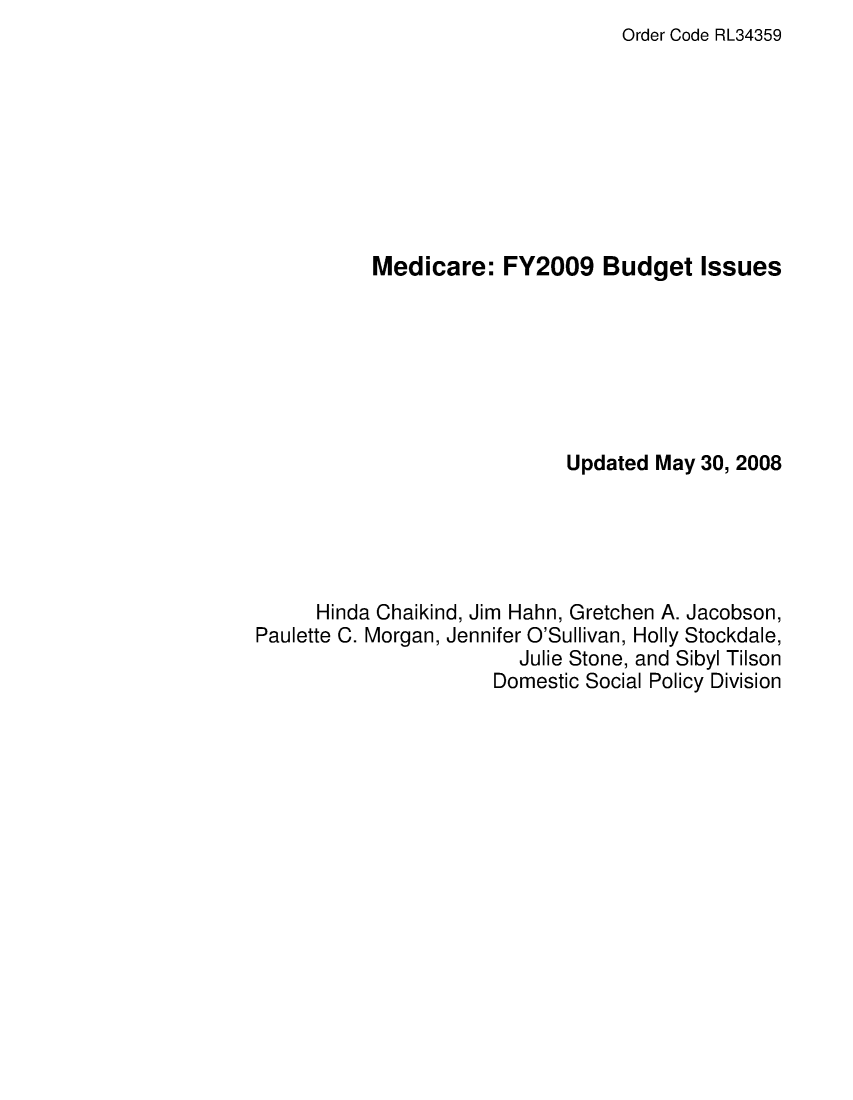 handle is hein.crs/crsagko0001 and id is 1 raw text is: Order Code RL34359

Medicare: FY2009 Budget Issues
Updated May 30, 2008
Hinda Chaikind, Jim Hahn, Gretchen A. Jacobson,
Paulette C. Morgan, Jennifer O'Sullivan, Holly Stockdale,
Julie Stone, and Sibyl Tilson
Domestic Social Policy Division


