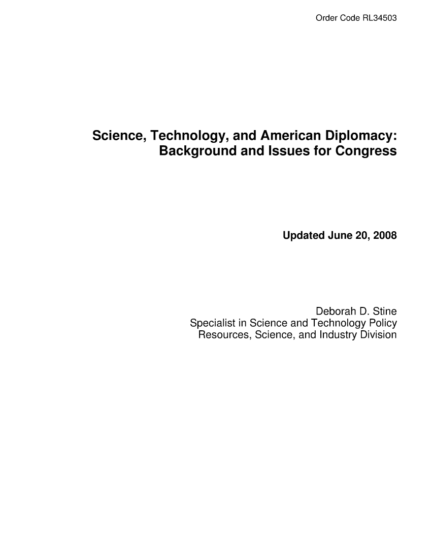 handle is hein.crs/crsagpw0001 and id is 1 raw text is: Order Code RL34503

Science, Technology, and American Diplomacy:
Background and Issues for Congress
Updated June 20, 2008
Deborah D. Stine
Specialist in Science and Technology Policy
Resources, Science, and Industry Division


