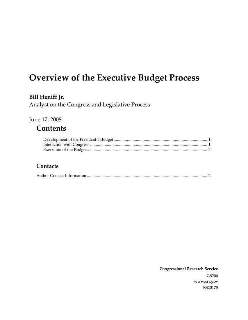 handle is hein.crs/crsahcq0001 and id is 1 raw text is: Overview of the Executive Budget Process
Bill Heniff Jr.
Analyst on the Congress and Legislative Process
June 17, 2008
Contents
Development of the President's Budget................1.......................
Interaction with Congress      .......................................... .......... 1
Execution of the Budget.............    ..................... ................. 2
Contacts
Author Contact Information        ........................................... ..... 2
Congressional Research Service
7-5700
www.crs.gov
RS20175


